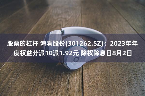 股票的杠杆 海看股份(301262.SZ)：2023年年度权益分派10派1.92元 除权除息日8月2日