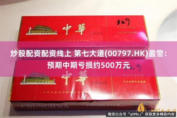 炒股配资配资线上 第七大道(00797.HK)盈警：预期中期亏损约500万元