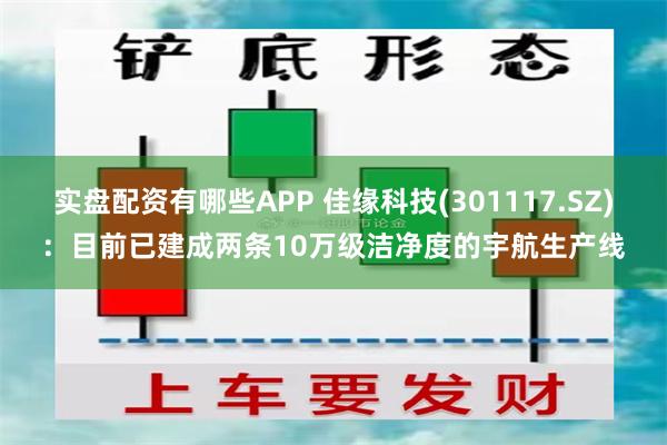 实盘配资有哪些APP 佳缘科技(301117.SZ)：目前已建成两条10万级洁净度的宇航生产线