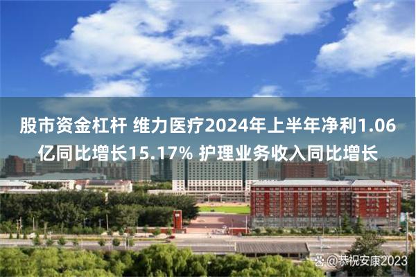 股市资金杠杆 维力医疗2024年上半年净利1.06亿同比增长15.17% 护理业务收入同比增长