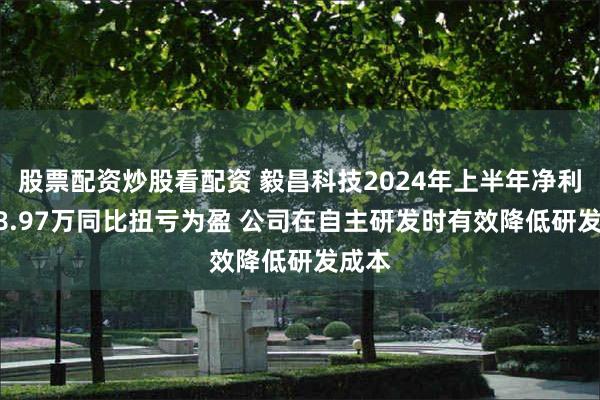 股票配资炒股看配资 毅昌科技2024年上半年净利7038.97万同比扭亏为盈 公司在自主研发时有效降低研发成本