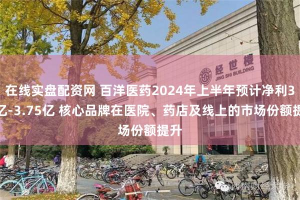 在线实盘配资网 百洋医药2024年上半年预计净利3.6亿-3.75亿 核心品牌在医院、药店及线上的市场份额提升