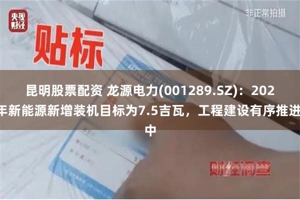 昆明股票配资 龙源电力(001289.SZ)：2024年新能源新增装机目标为7.5吉瓦，工程建设有序推进中