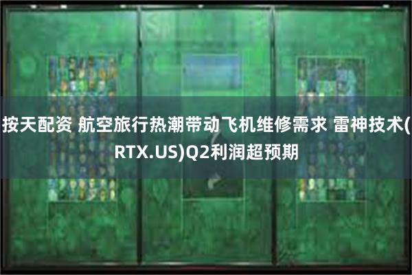 按天配资 航空旅行热潮带动飞机维修需求 雷神技术(RTX.US)Q2利润超预期