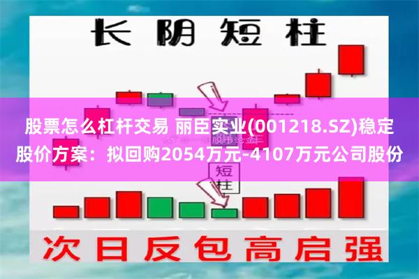 股票怎么杠杆交易 丽臣实业(001218.SZ)稳定股价方案：拟回购2054万元-4107万元公司股份