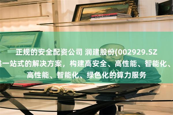 正规的安全配资公司 润建股份(002929.SZ)：可以为客户提供一站式的解决方案，构建高安全、高性能、智能化、绿色化的算力服务