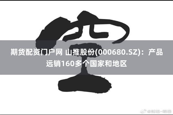 期货配资门户网 山推股份(000680.SZ)：产品远销160多个国家和地区