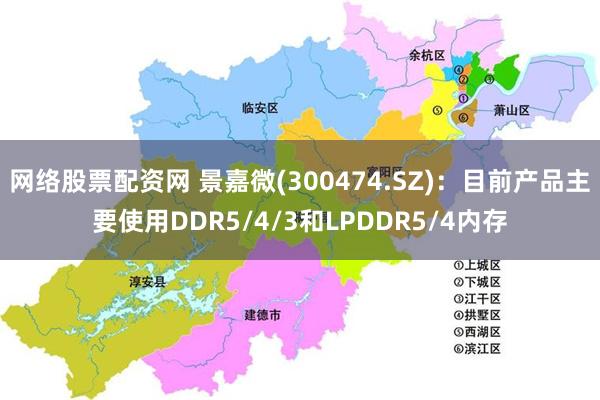 网络股票配资网 景嘉微(300474.SZ)：目前产品主要使用DDR5/4/3和LPDDR5/4内存