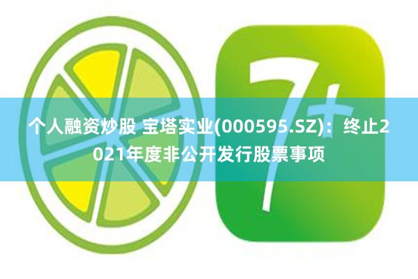 个人融资炒股 宝塔实业(000595.SZ)：终止2021年度非公开发行股票事项