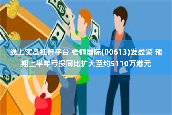 线上实盘杠杆平台 梧桐国际(00613)发盈警 预期上半年亏损同比扩大至约5110万港元