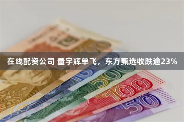 在线配资公司 董宇辉单飞，东方甄选收跌逾23%