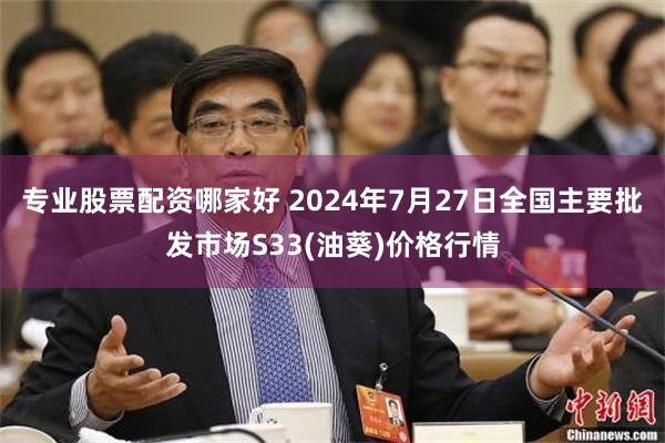 专业股票配资哪家好 2024年7月27日全国主要批发市场S33(油葵)价格行情