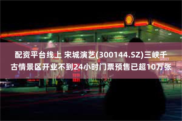 配资平台线上 宋城演艺(300144.SZ)三峡千古情景区开业不到24小时门票预售已超10万张