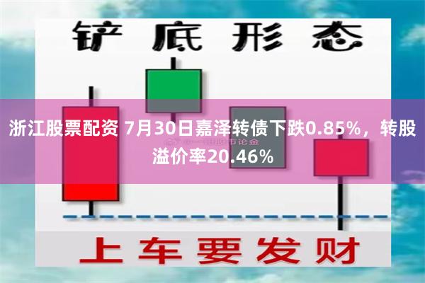 浙江股票配资 7月30日嘉泽转债下跌0.85%，转股溢价率20.46%