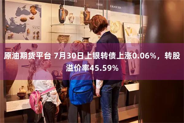 原油期货平台 7月30日上银转债上涨0.06%，转股溢价率45.59%