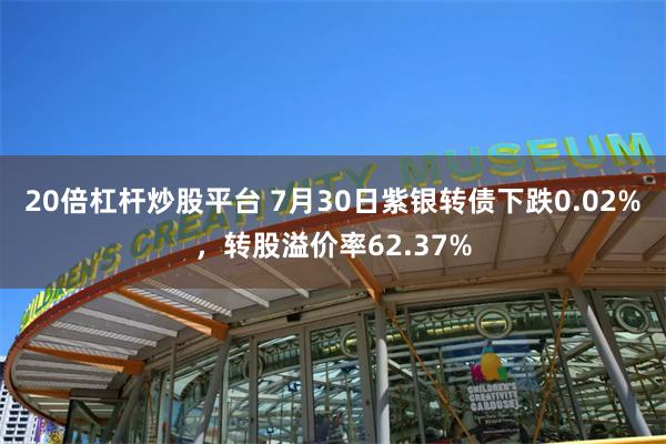 20倍杠杆炒股平台 7月30日紫银转债下跌0.02%，转股溢价率62.37%