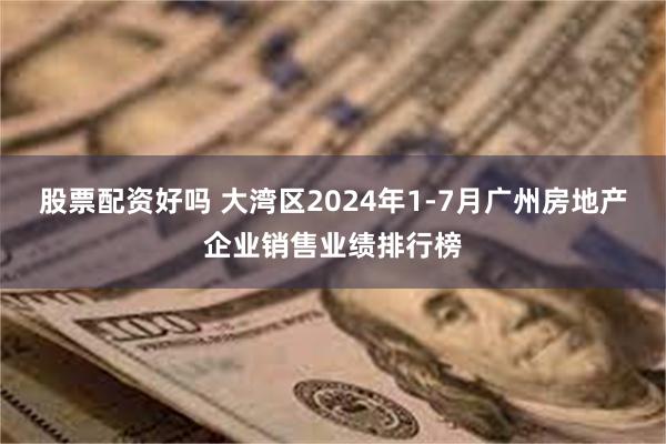 股票配资好吗 大湾区2024年1-7月广州房地产企业销售业绩排行榜