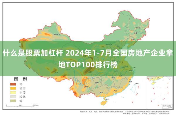 什么是股票加杠杆 2024年1-7月全国房地产企业拿地TOP100排行榜