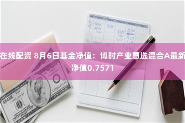 在线配资 8月6日基金净值：博时产业慧选混合A最新净值0.7571