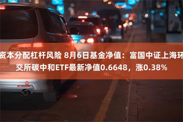 资本分配杠杆风险 8月6日基金净值：富国中证上海环交所碳中和ETF最新净值0.6648，涨0.38%