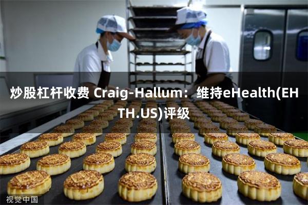 炒股杠杆收费 Craig-Hallum：维持eHealth(EHTH.US)评级