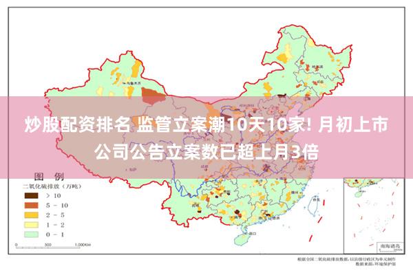 炒股配资排名 监管立案潮10天10家! 月初上市公司公告立案数已超上月3倍