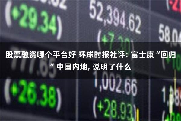 股票融资哪个平台好 环球时报社评: 富士康“回归”中国内地, 说明了什么