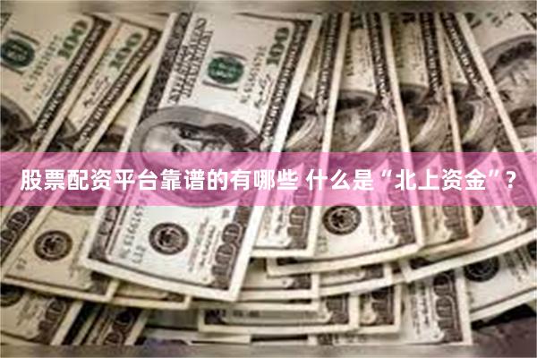 股票配资平台靠谱的有哪些 什么是“北上资金”?