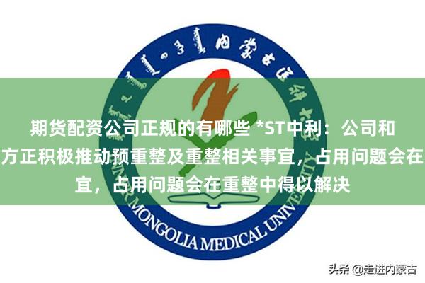 期货配资公司正规的有哪些 *ST中利：公司和临时管理人等各方正积极推动预重整及重整相关事宜，占用问题会在重整中得以解决