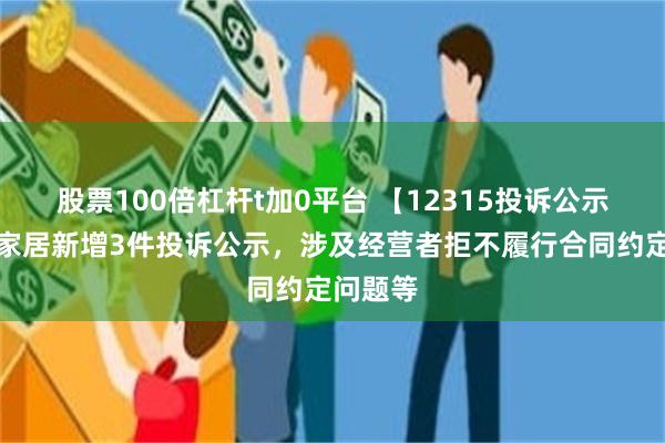 股票100倍杠杆t加0平台 【12315投诉公示】顾家家居新增3件投诉公示，涉及经营者拒不履行合同约定问题等