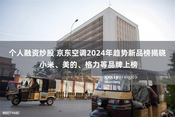 个人融资炒股 京东空调2024年趋势新品榜揭晓 小米、美的、格力等品牌上榜