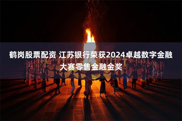 鹤岗股票配资 江苏银行荣获2024卓越数字金融大赛零售金融金奖