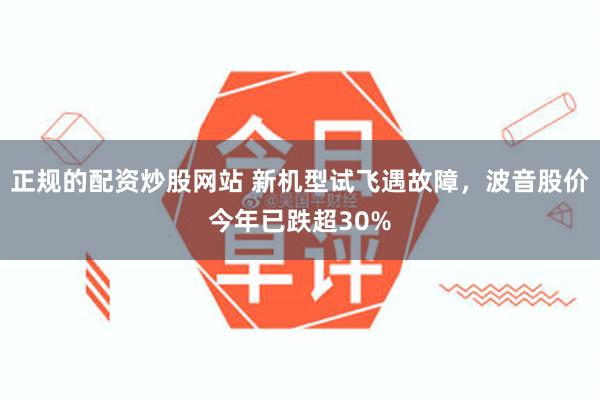 正规的配资炒股网站 新机型试飞遇故障，波音股价今年已跌超30%