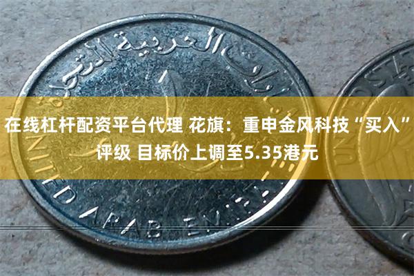 在线杠杆配资平台代理 花旗：重申金风科技“买入”评级 目标价上调至5.35港元