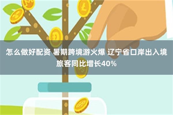 怎么做好配资 暑期跨境游火爆 辽宁省口岸出入境旅客同比增长40%