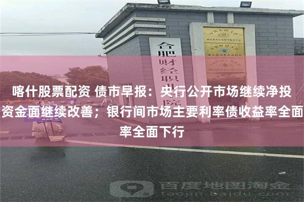 喀什股票配资 债市早报：央行公开市场继续净投放，资金面继续改善；银行间市场主要利率债收益率全面下行