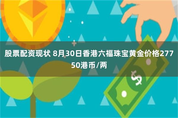 股票配资现状 8月30日香港六福珠宝黄金价格27750港币/两