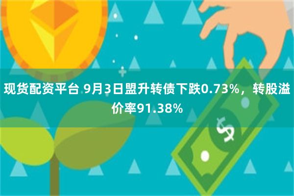 现货配资平台 9月3日盟升转债下跌0.73%，转股溢价率91.38%