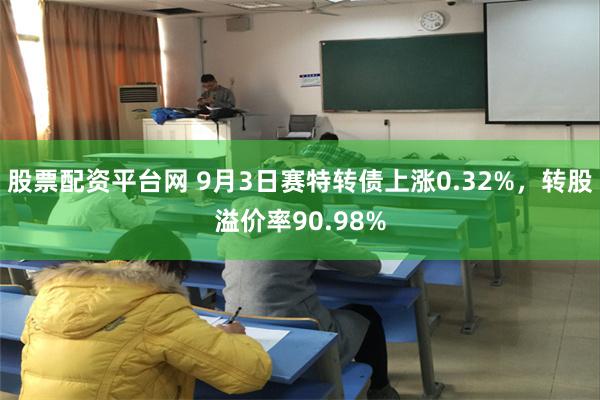 股票配资平台网 9月3日赛特转债上涨0.32%，转股溢价率90.98%