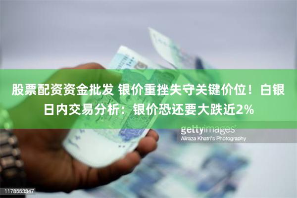 股票配资资金批发 银价重挫失守关键价位！白银日内交易分析：银价恐还要大跌近2%