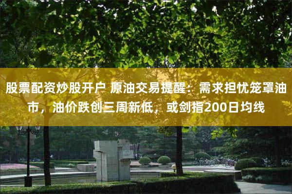 股票配资炒股开户 原油交易提醒：需求担忧笼罩油市，油价跌创三周新低，或剑指200日均线