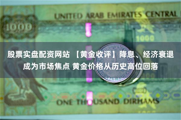 股票实盘配资网站 【黄金收评】降息、经济衰退成为市场焦点 黄金价格从历史高位回落