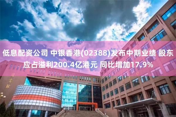 低息配资公司 中银香港(02388)发布中期业绩 股东应占溢利200.4亿港元 同比增加17.9%