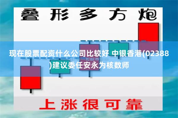 现在股票配资什么公司比较好 中银香港(02388)建议委任安永为核数师