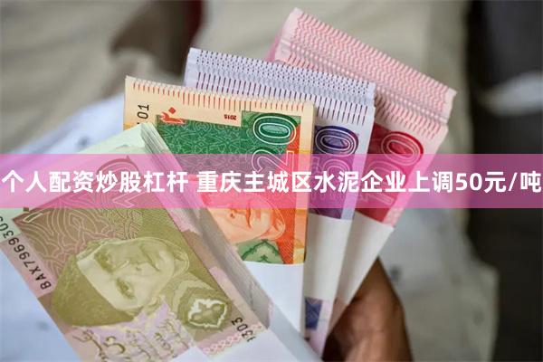 个人配资炒股杠杆 重庆主城区水泥企业上调50元/吨