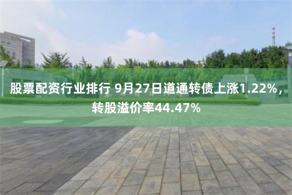 股票配资行业排行 9月27日道通转债上涨1.22%，转股溢价率44.47%