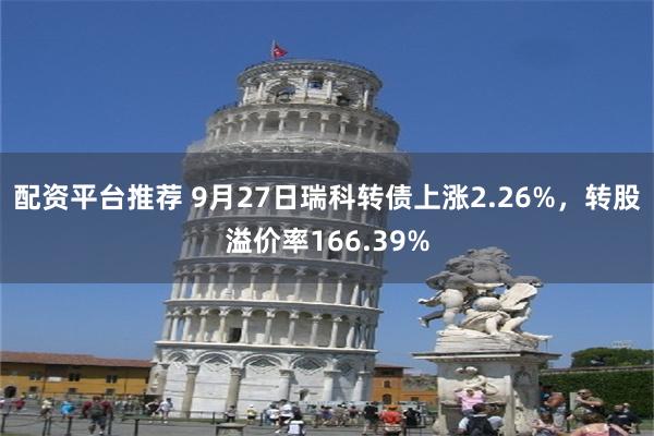 配资平台推荐 9月27日瑞科转债上涨2.26%，转股溢价率166.39%