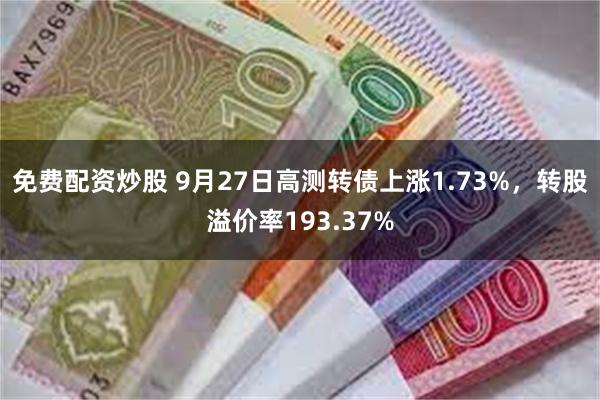 免费配资炒股 9月27日高测转债上涨1.73%，转股溢价率193.37%