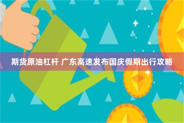 期货原油杠杆 广东高速发布国庆假期出行攻略