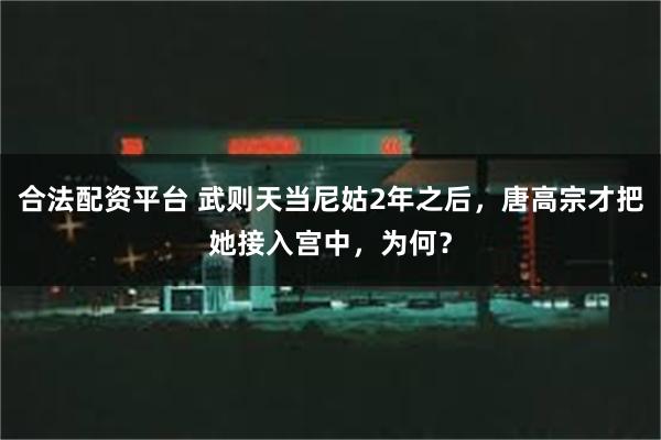 合法配资平台 武则天当尼姑2年之后，唐高宗才把她接入宫中，为何？